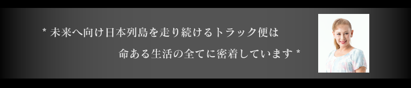未来へ向け日本列島を走り続けるトラック便は命ある生活の全てに密着しています